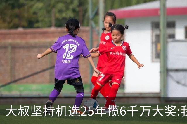 大叔坚持机选25年揽6千万大奖:我想买啥就买啥!